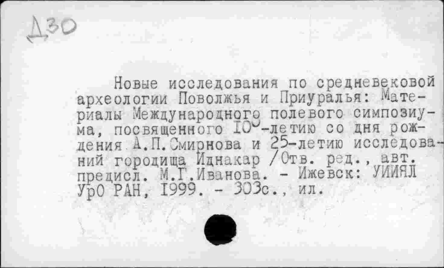 ﻿Новые исследования по средневековой археологии Поволжья и Приуралья: Материалы Международного полевого симпозиума, посвященного 10м-летию со дня рождения А.П.Смирнова и 25-летию исследова ний городища Иднакар /Отв. рзд., авт. прецисл. М.Г.Иванова. - Ижевск: УИИ>Л УрО РАН, 1999. - ЗОЗс., ил.